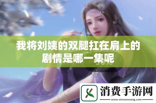 我将刘姨的双腿扛在肩上的剧情是哪一集呢