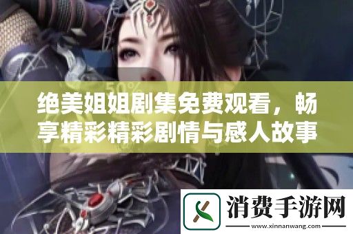 绝美姐姐剧集免费观看-畅享精彩精彩剧情与感人故事