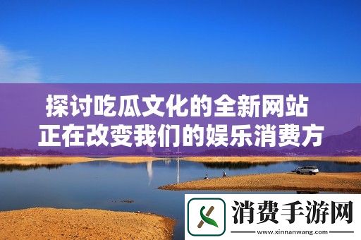探讨吃瓜文化的全新网站-正在改变我们的娱乐消费方式