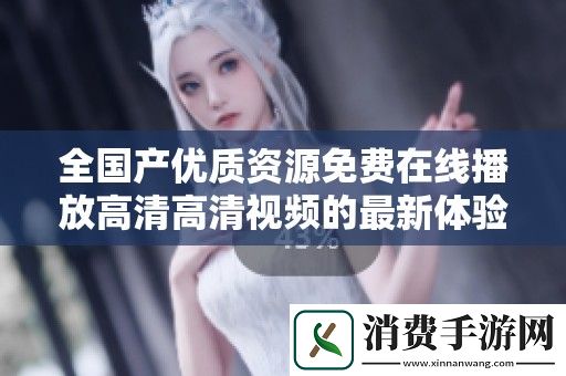 全国产优质资源免费在线播放高清高清视频的最新体验分享