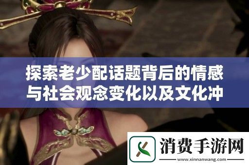 探索老少配话题背后的情感与社会观念变化以及文化冲击