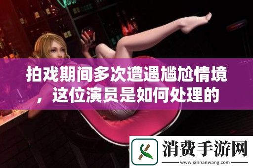 拍戏期间多次遭遇尴尬情境-这位演员是如何处理的