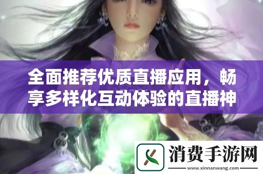 全面推荐优质直播应用-畅享多样化互动体验的直播神器合集
