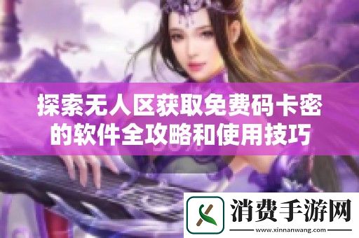 探索无人区获取免费码卡密的软件全攻略和使用技巧