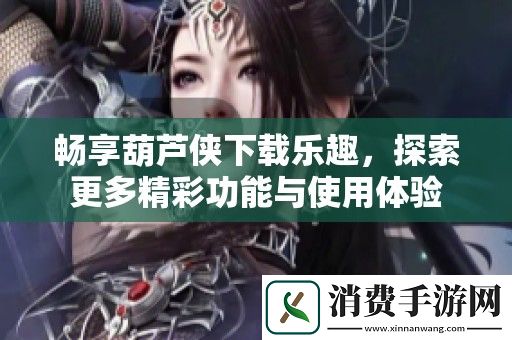 畅享葫芦侠下载乐趣-探索更多精彩功能与使用体验