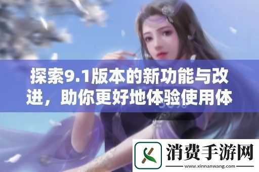 探索9.1版本的新功能与改进-助你更好地体验使用体验！
