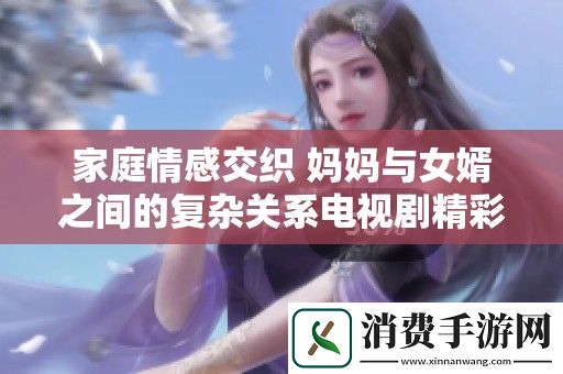 家庭情感交织-妈妈与女婿之间的复杂关系电视剧精彩呈现