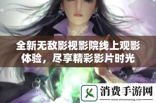 全新无敌影视影院线上观影体验-尽享精彩影片时光
