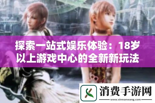 探索一站式娱乐体验：18岁以上游戏中心的全新新玩法与乐趣