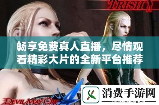 畅享免费真人直播-尽情观看精彩大片的全新平台推荐