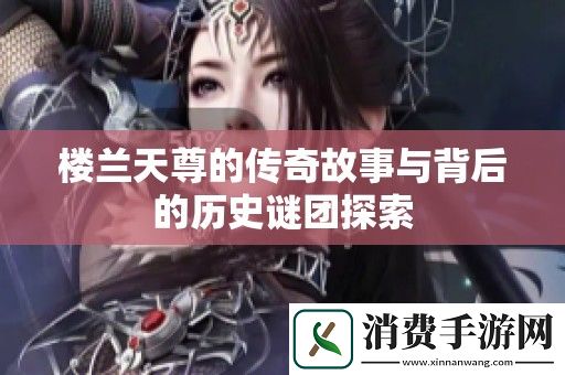 楼兰天尊的传奇故事与背后的历史谜团探索