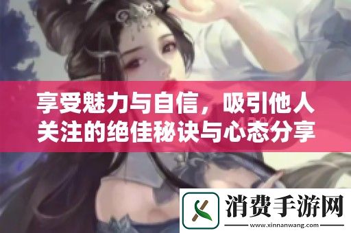 享受魅力与自信-吸引他人关注的绝佳秘诀与心态分享