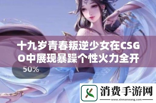 十九岁青春叛逆少女在CSGO中展现暴躁个性火力全开
