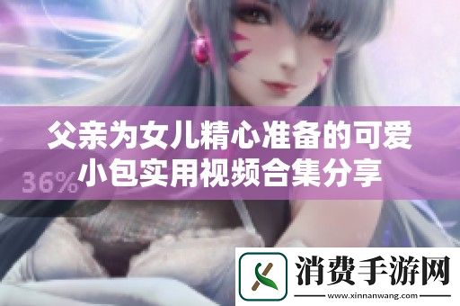 父亲为女儿精心准备的可爱小包实用视频合集分享