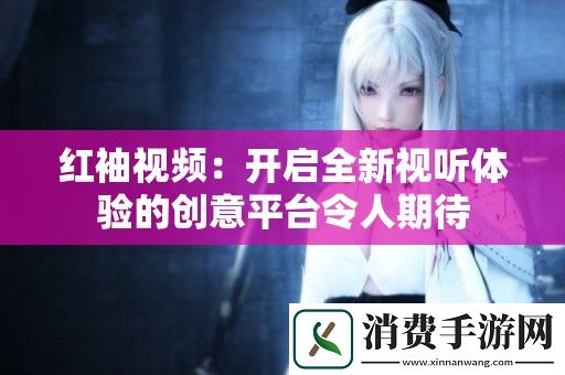 红袖视频：开启全新视听体验的创意平台令人期待