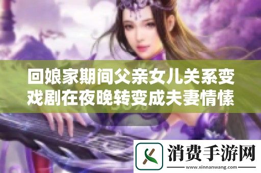回娘家期间父亲女儿关系变戏剧在夜晚转变成夫妻情愫