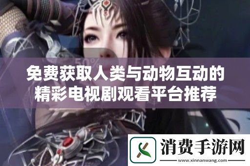 免费获取人类与动物互动的精彩电视剧观看平台推荐