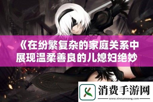 在纷繁复杂的家庭关系中展现温柔善良的儿媳妇绝妙品质