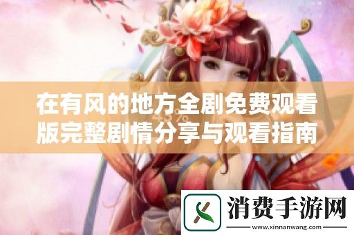 在有风的地方全剧免费观看版完整剧情分享与观看指南