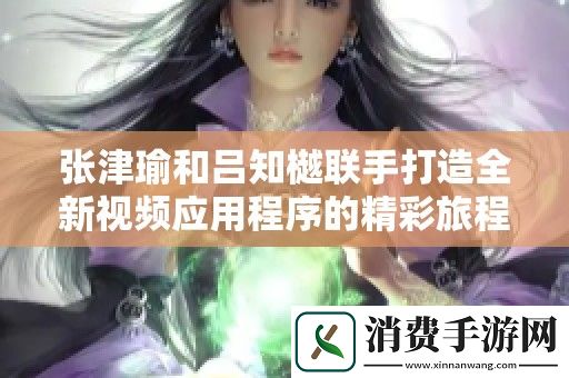 张津瑜和吕知樾联手打造全新视频应用程序的精彩旅程