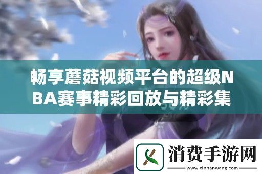 畅享蘑菇视频平台的超级NBA赛事精彩回放与精彩集锦