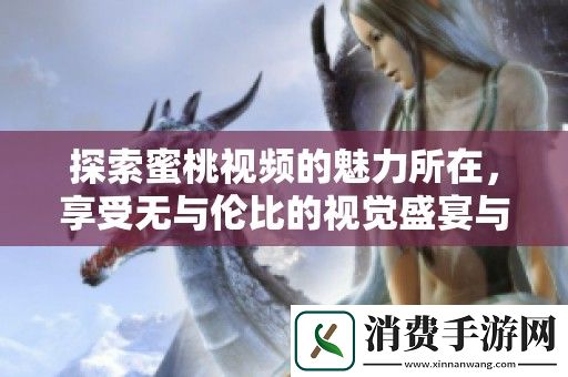 探索蜜桃视频的魅力所在-享受无与伦比的视觉盛宴与娱乐体验