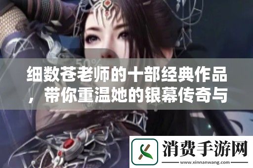细数苍老师的十部经典作品-带你重温她的银幕传奇与风采