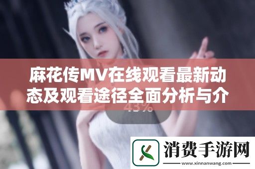 麻花传MV在线观看最新动态及观看途径全面分析与介绍