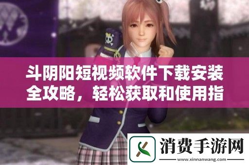 斗阴阳短视频软件下载安装全攻略-轻松获取和使用指南
