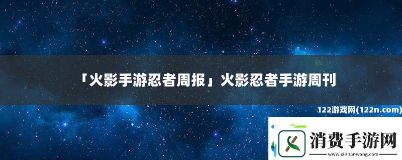 火影手游忍者周报-火影忍者手游周刊