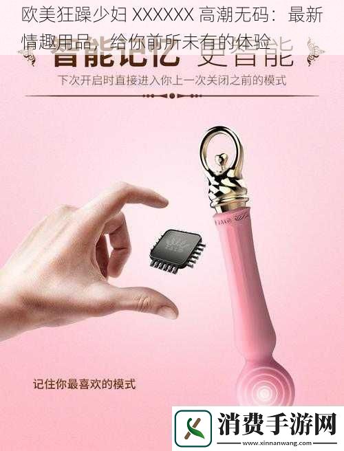 欧美狂躁少妇XXXXXX高潮无码：最新情趣用品给你前所未有的体验