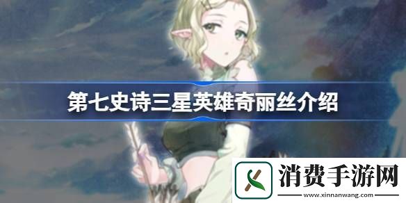 说说第七史诗奇丽丝好用吗-第七史诗三星英雄奇丽丝介绍
