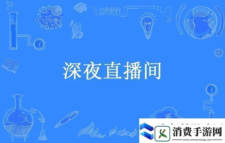内容丰富深夜直播-精彩时刻不容错过
