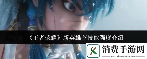 说说王者荣耀新英雄苍技能强度介绍