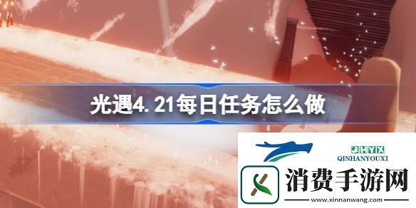 光遇4月21日每日任务做法攻略-光遇4.21每日任务怎么做